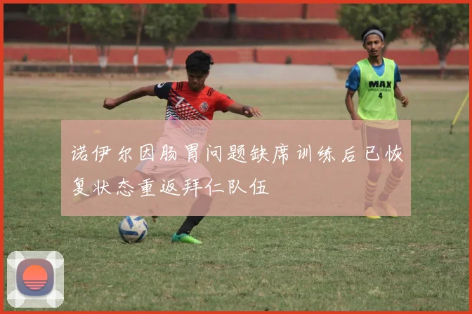 诺伊尔因肠胃问题缺席训练后已恢复状态重返拜仁队伍