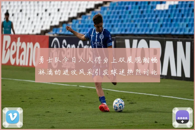 勇士队今日八人得分上双展现酣畅淋漓的进攻风采引发球迷热烈讨论