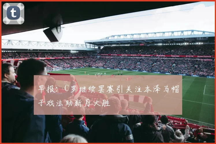 早报：C罗继续罢赛引关注本泽马帽子戏法助新月大胜