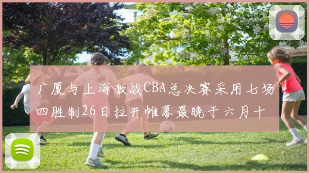 广厦与上海激战CBA总决赛采用七场四胜制26日拉开帷幕最晚于六月十一日落幕
