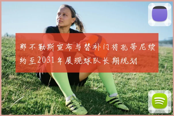 那不勒斯宣布与替补门将孔蒂尼续约至2031年展现球队长期规划