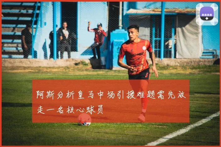 阿斯分析皇马中场引援难题需先放走一名核心球员