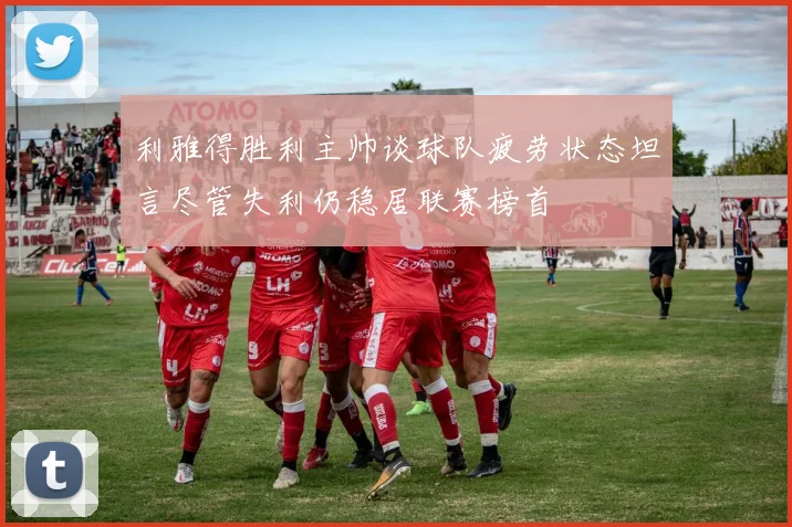 利雅得胜利主帅谈球队疲劳状态坦言尽管失利仍稳居联赛榜首
