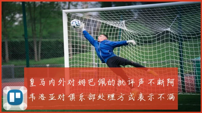 皇马内外对姆巴佩的批评声不断阿韦洛亚对俱乐部处理方式表示不满