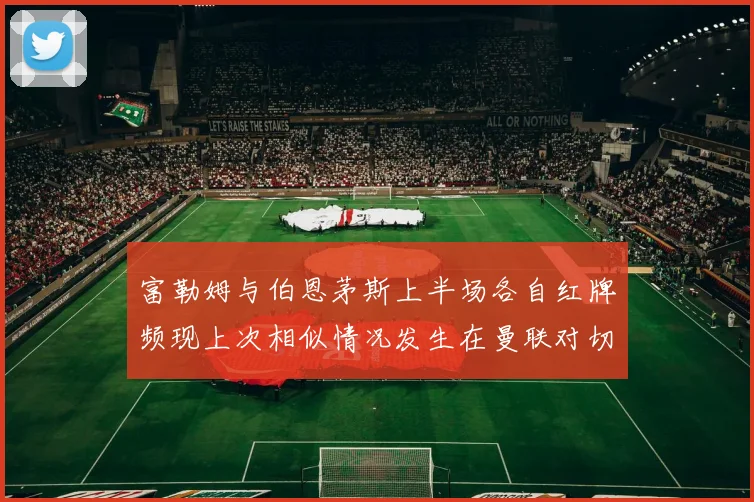 富勒姆与伯恩茅斯上半场各自红牌频现上次相似情况发生在曼联对切尔西