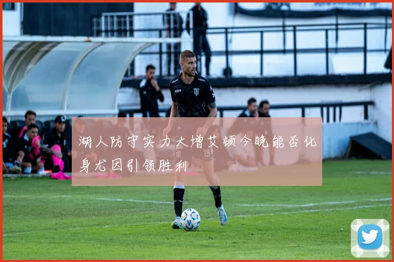 湖人防守实力大增艾顿今晚能否化身尤因引领胜利