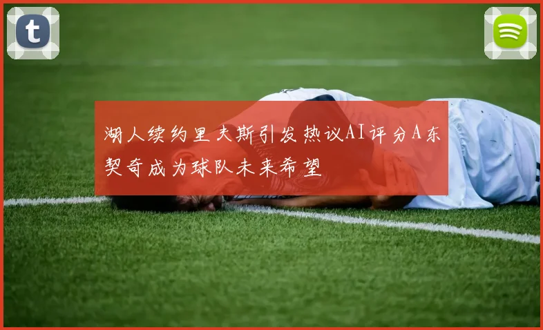 湖人续约里夫斯引发热议AI评分A东契奇成为球队未来希望