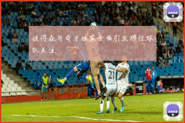 彼得森与奇才独家会面引发顺位球队关注