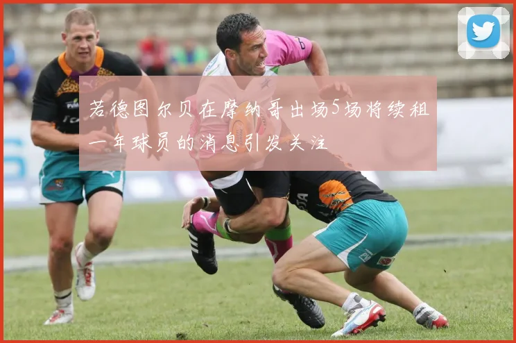 若德图尔贝在摩纳哥出场5场将续租一年球员的消息引发关注