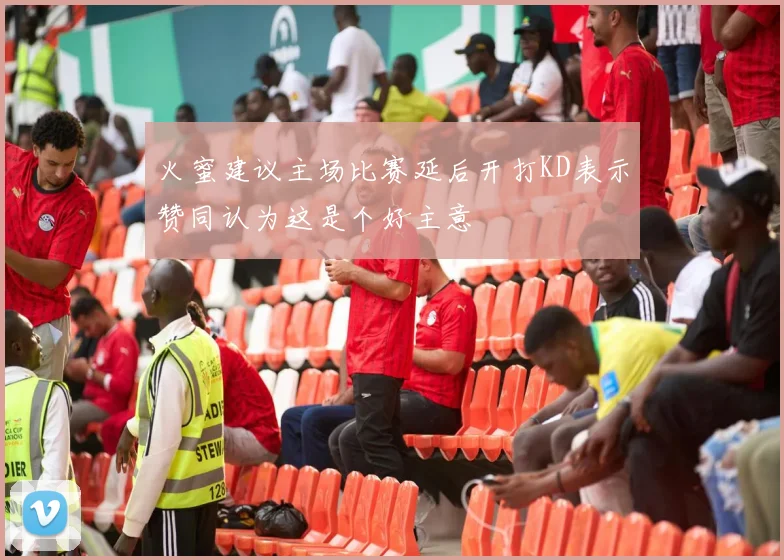 火蜜建议主场比赛延后开打KD表示赞同认为这是个好主意