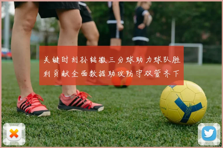 关键时刻孙铭徽三分球助力球队胜利贡献全面数据助攻防守双管齐下