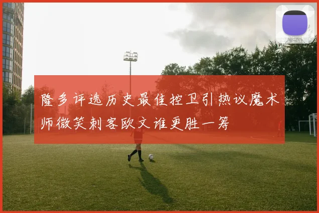 隆多评选历史最佳控卫引热议魔术师微笑刺客欧文谁更胜一筹