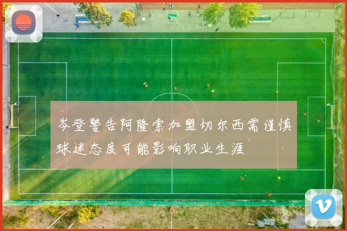 岑登警告阿隆索加盟切尔西需谨慎球迷态度可能影响职业生涯