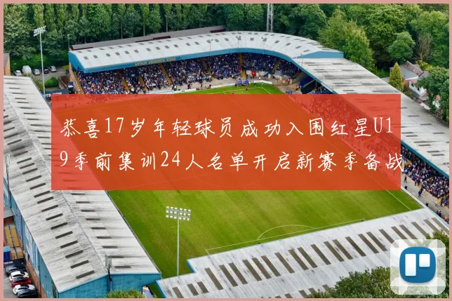 恭喜17岁年轻球员成功入围红星U19季前集训24人名单开启新赛季备战之旅