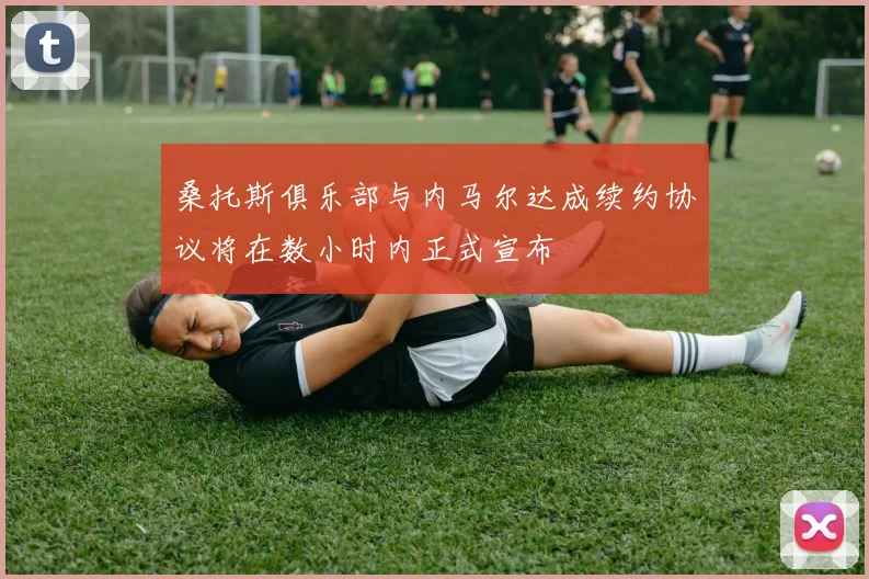 桑托斯俱乐部与内马尔达成续约协议将在数小时内正式宣布