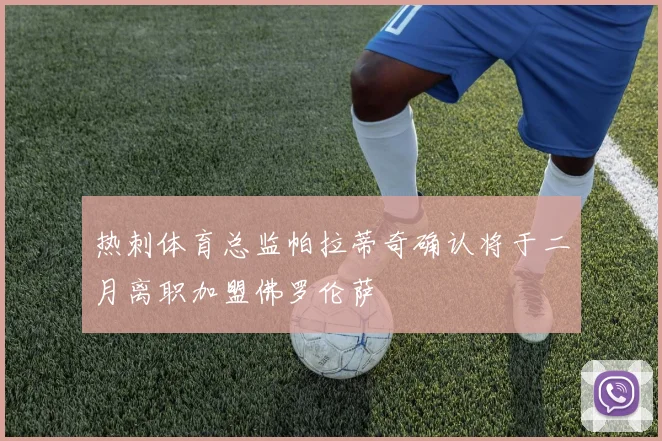 热刺体育总监帕拉蒂奇确认将于二月离职加盟佛罗伦萨