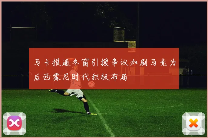 马卡报道冬窗引援争议加剧马竞为后西蒙尼时代积极布局