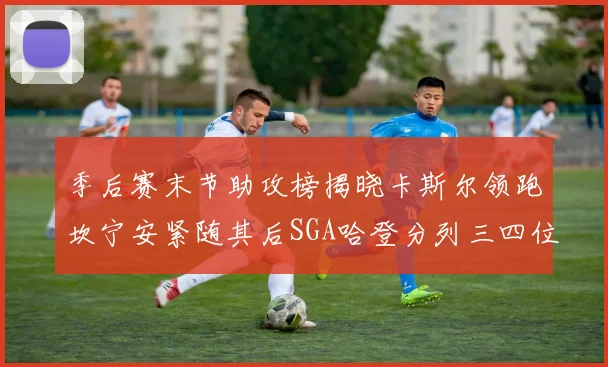 季后赛末节助攻榜揭晓卡斯尔领跑坎宁安紧随其后SGA哈登分列三四位