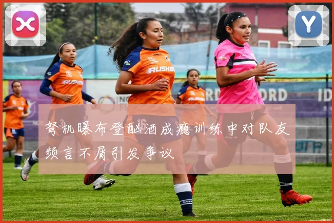 弩机曝布登酗酒成瘾训练中对队友频言不屑引发争议