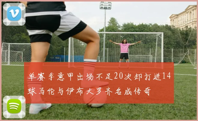 单赛季意甲出场不足20次却打进14球马伦与伊布大罗齐名成传奇