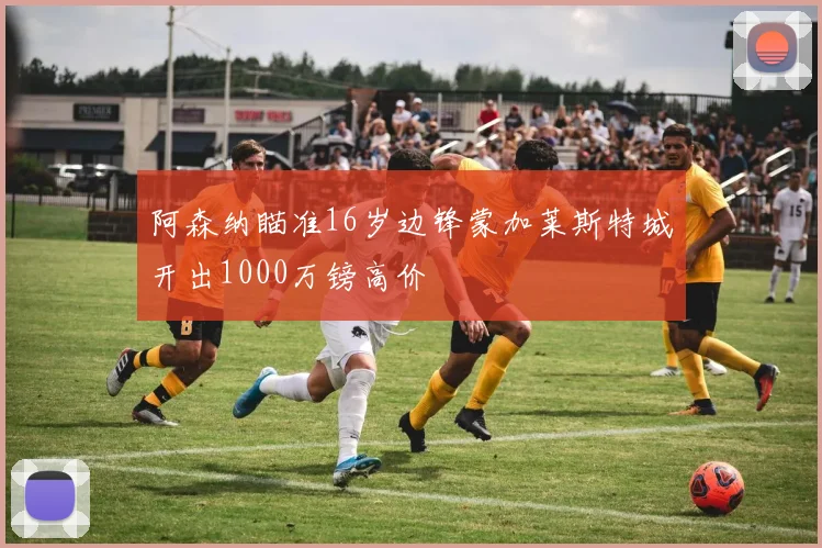 阿森纳瞄准16岁边锋蒙加莱斯特城开出1000万镑高价