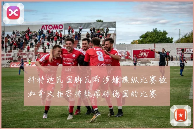 科特迪瓦国脚瓦希涉嫌操纵比赛被加拿大拒签将缺席对德国的比赛