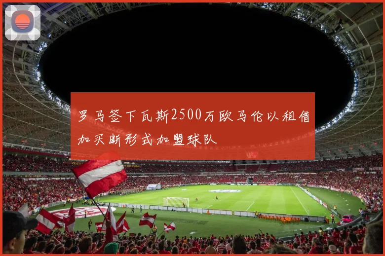 罗马签下瓦斯2500万欧马伦以租借加买断形式加盟球队