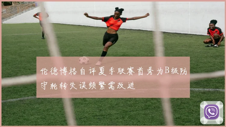 伦德博格自评夏季联赛首秀为B级防守轮转失误频繁需改进
