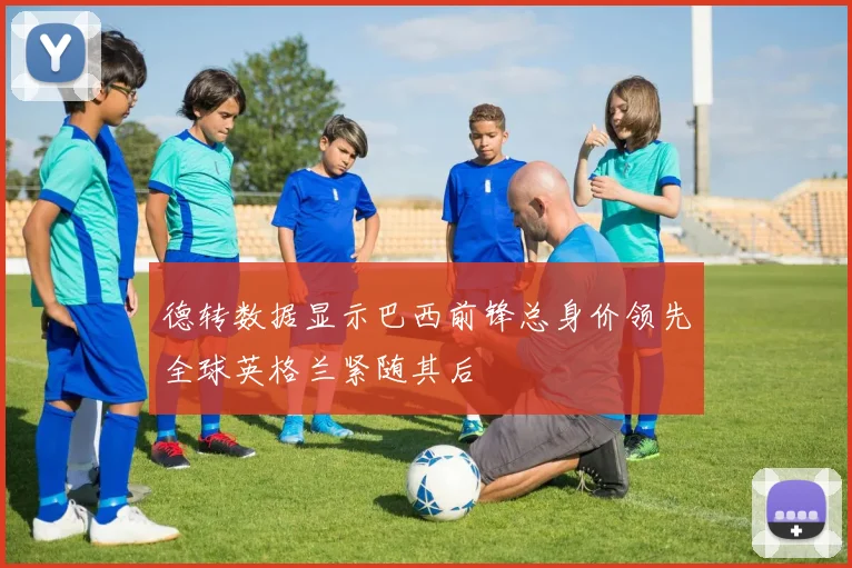 德转数据显示巴西前锋总身价领先全球英格兰紧随其后