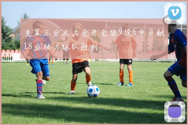 克莱三分火力全开全场9投6中贡献18分助力球队胜利