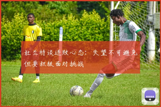 杜兰特谈连败心态：失望不可避免但要积极面对挑战