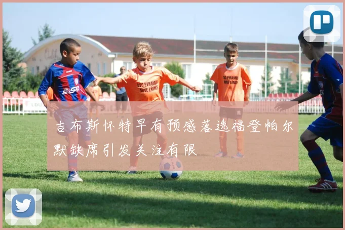 吉布斯怀特早有预感落选福登帕尔默缺席引发关注有限